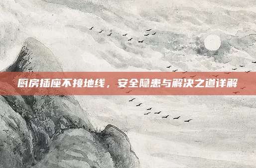 厨房插座不接地线，安全隐患与解决之道详解
