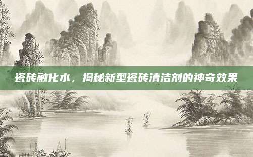瓷砖融化水，揭秘新型瓷砖清洁剂的神奇效果