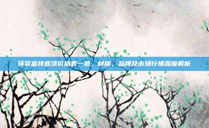 环氧富锌底漆价格表一览，材质、品牌及市场行情深度解析