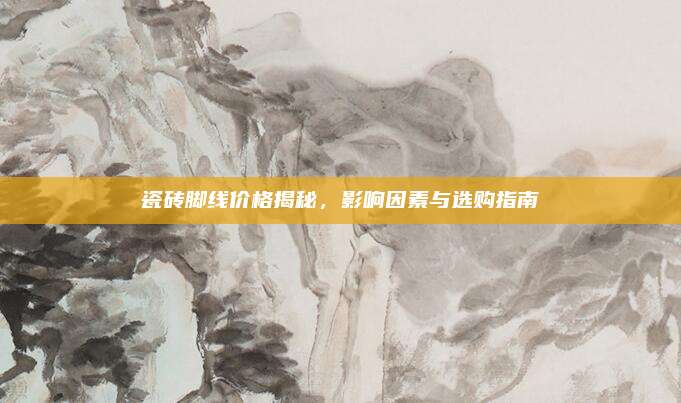 瓷砖脚线价格揭秘，影响因素与选购指南