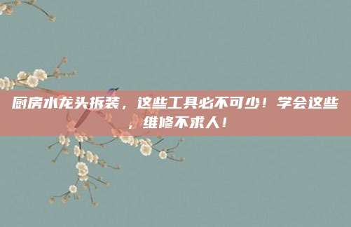 厨房水龙头拆装，这些工具必不可少！学会这些，维修不求人！