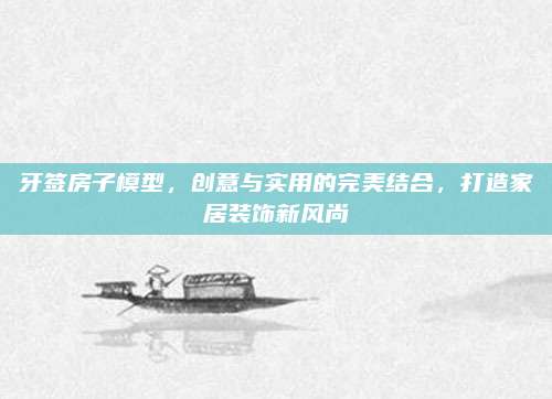 牙签房子模型，创意与实用的完美结合，打造家居装饰新风尚