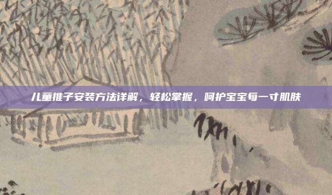 儿童推子安装方法详解，轻松掌握，呵护宝宝每一寸肌肤