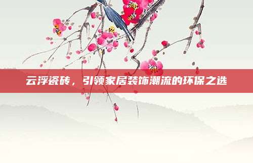 云浮瓷砖，引领家居装饰潮流的环保之选