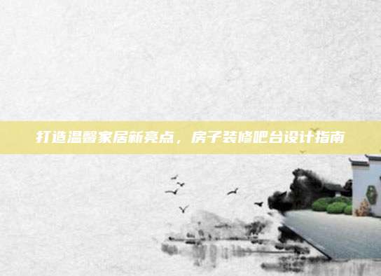 打造温馨家居新亮点，房子装修吧台设计指南