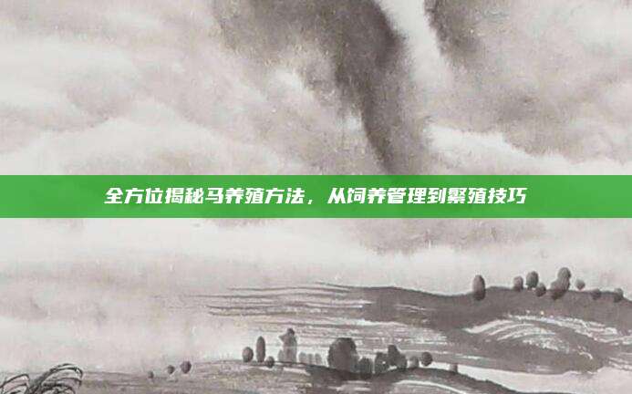 全方位揭秘马养殖方法，从饲养管理到繁殖技巧