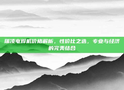 瑞凌电焊机价格解析，性价比之选，专业与经济的完美结合