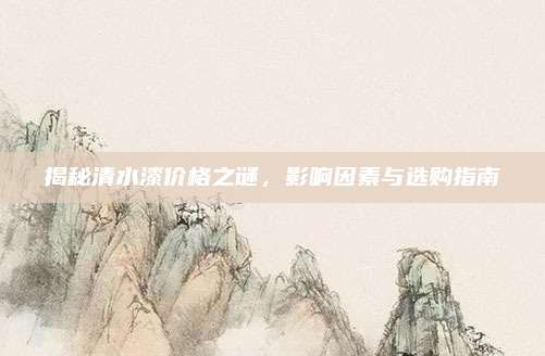 揭秘清水漆价格之谜，影响因素与选购指南