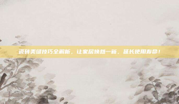 瓷砖美缝技巧全解析，让家居焕然一新，延长使用寿命！