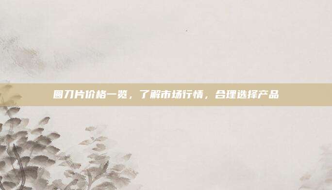 圆刀片价格一览，了解市场行情，合理选择产品