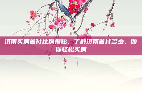 济南买房首付比例揭秘，了解济南首付多少，助你轻松买房