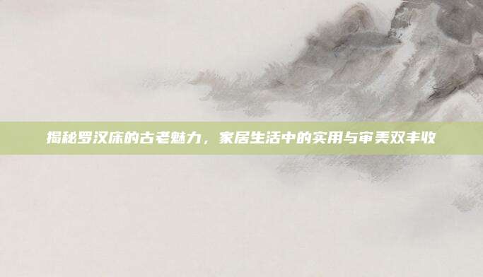 揭秘罗汉床的古老魅力，家居生活中的实用与审美双丰收