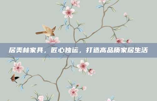 居美林家具，匠心独运，打造高品质家居生活