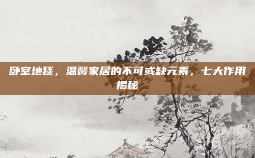 卧室地毯，温馨家居的不可或缺元素，七大作用揭秘