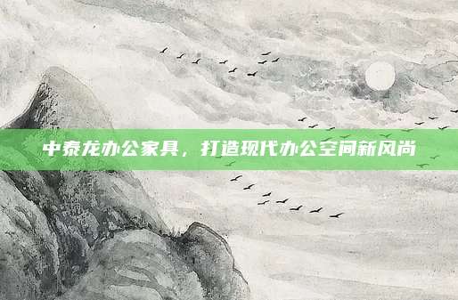 中泰龙办公家具，打造现代办公空间新风尚