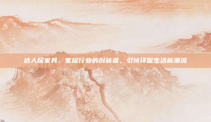 达人居家具，家居行业的创新者，引领环保生活新潮流