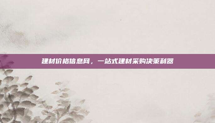 建材价格信息网，一站式建材采购决策利器