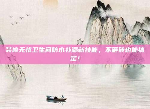 装修无忧卫生间防水补漏新技能，不砸砖也能搞定！