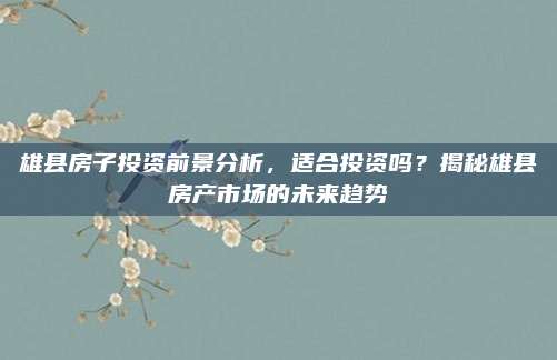 雄县房子投资前景分析，适合投资吗？揭秘雄县房产市场的未来趋势