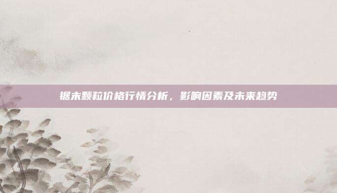 锯末颗粒价格行情分析，影响因素及未来趋势