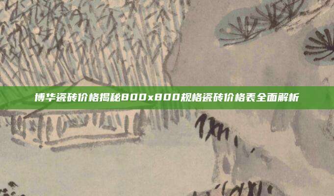 博华瓷砖价格揭秘800x800规格瓷砖价格表全面解析