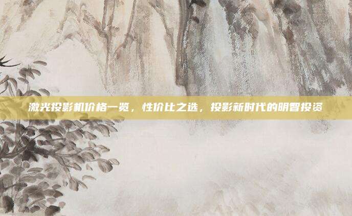 激光投影机价格一览，性价比之选，投影新时代的明智投资