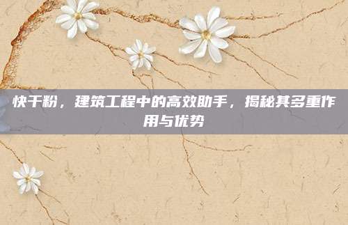 快干粉，建筑工程中的高效助手，揭秘其多重作用与优势