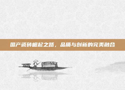 国产瓷砖崛起之路，品质与创新的完美融合