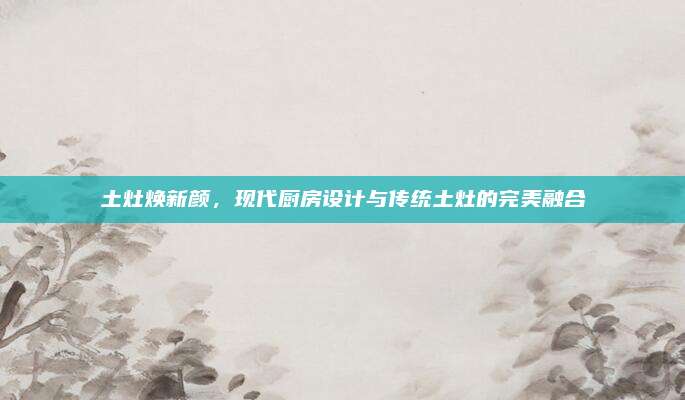 土灶焕新颜，现代厨房设计与传统土灶的完美融合