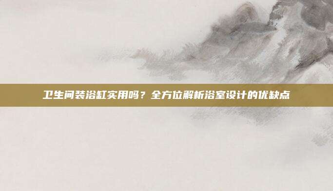 卫生间装浴缸实用吗？全方位解析浴室设计的优缺点