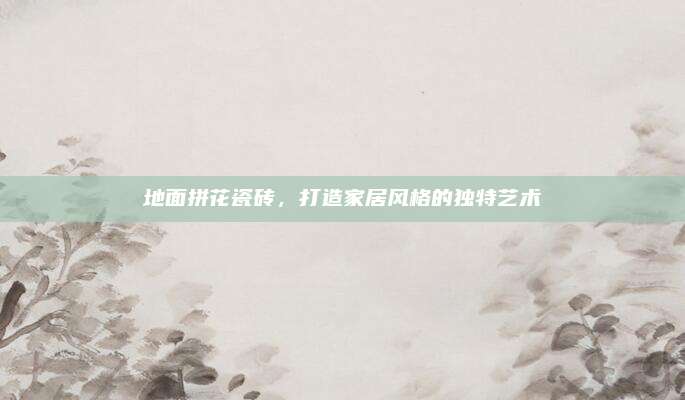 地面拼花瓷砖，打造家居风格的独特艺术