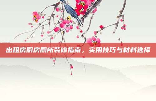 出租房厨房厕所装修指南，实用技巧与材料选择