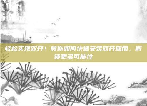 轻松实现双开！教你如何快速安装双开应用，解锁更多可能性