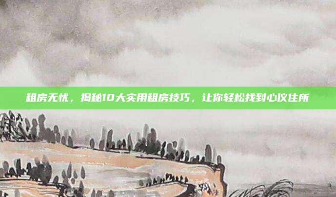 租房无忧，揭秘10大实用租房技巧，让你轻松找到心仪住所