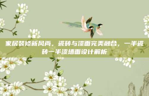 家居装修新风尚，瓷砖与漆面完美融合，一半瓷砖一半漆墙面设计解析