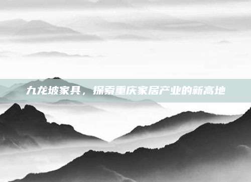 九龙坡家具，探索重庆家居产业的新高地