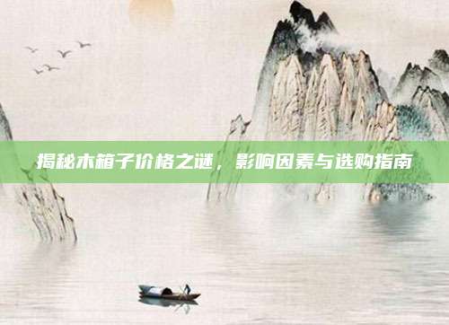 揭秘木箱子价格之谜，影响因素与选购指南