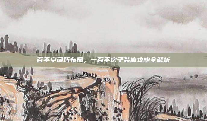 百平空间巧布局，一百平房子装修攻略全解析