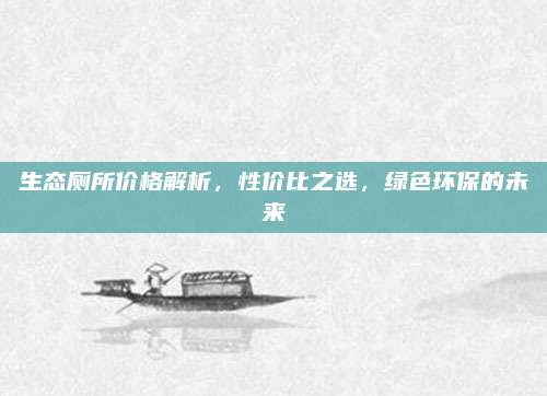 生态厕所价格解析，性价比之选，绿色环保的未来