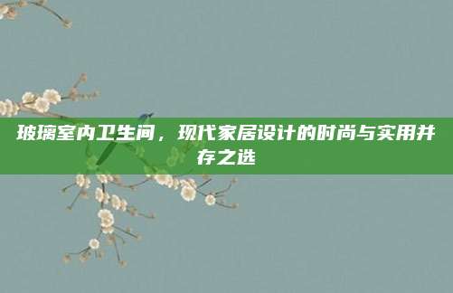 玻璃室内卫生间，现代家居设计的时尚与实用并存之选