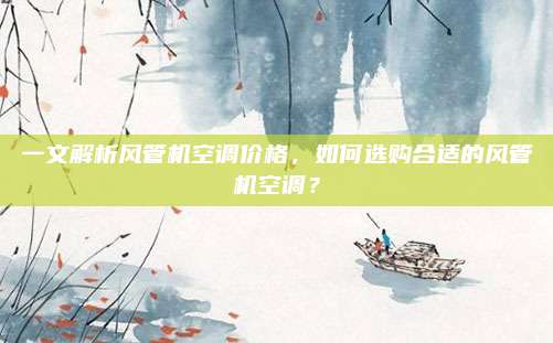 一文解析风管机空调价格，如何选购合适的风管机空调？