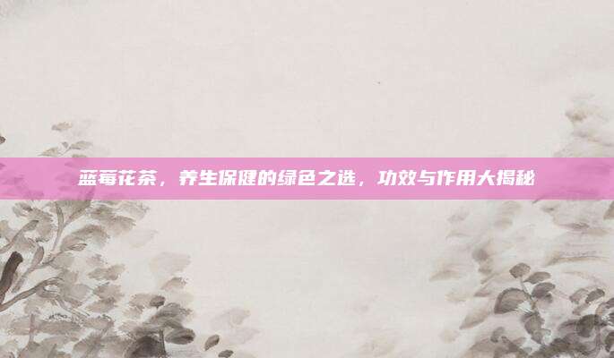 蓝莓花茶，养生保健的绿色之选，功效与作用大揭秘