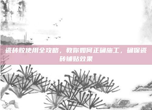 瓷砖胶使用全攻略，教你如何正确施工，确保瓷砖铺贴效果