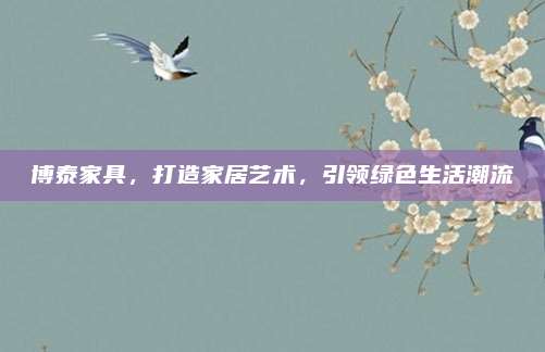 博泰家具，打造家居艺术，引领绿色生活潮流