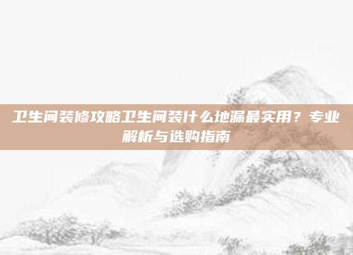 卫生间装修攻略卫生间装什么地漏最实用？专业解析与选购指南