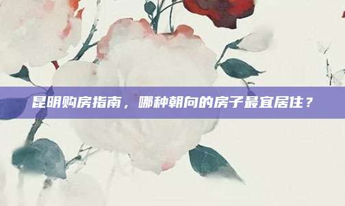 昆明购房指南，哪种朝向的房子最宜居住？