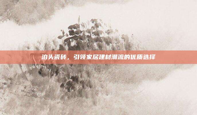 泊头瓷砖，引领家居建材潮流的优质选择