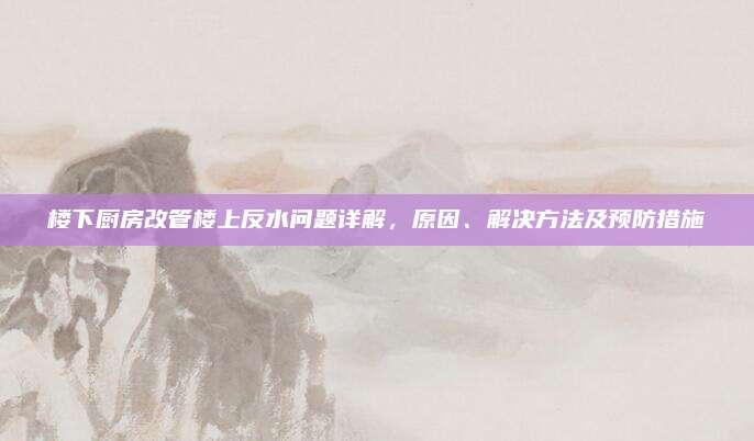 楼下厨房改管楼上反水问题详解，原因、解决方法及预防措施