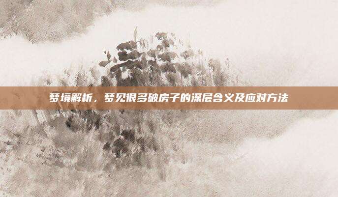 梦境解析，梦见很多破房子的深层含义及应对方法