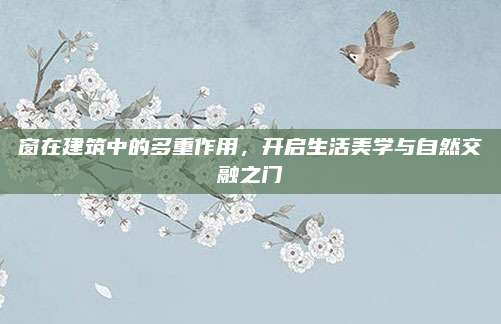 窗在建筑中的多重作用，开启生活美学与自然交融之门
